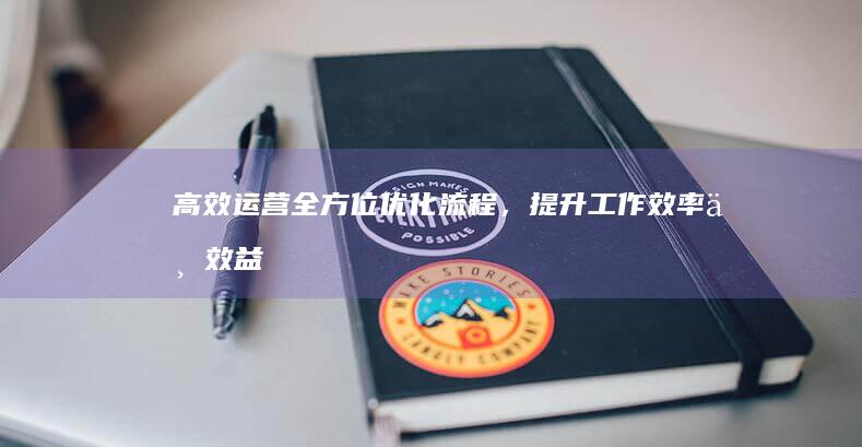 高效运营：全方位优化流程，提升工作效率与效益